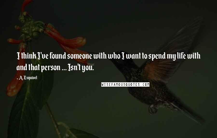 A. Esquivel Quotes: I think I've found someone with who I want to spend my life with and that person ... Isn't you.