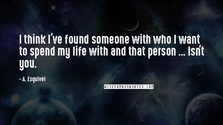 A. Esquivel Quotes: I think I've found someone with who I want to spend my life with and that person ... Isn't you.