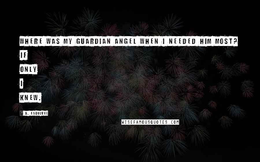 A. Esquivel Quotes: Where was my guardian angel when I needed him most? If only I knew.