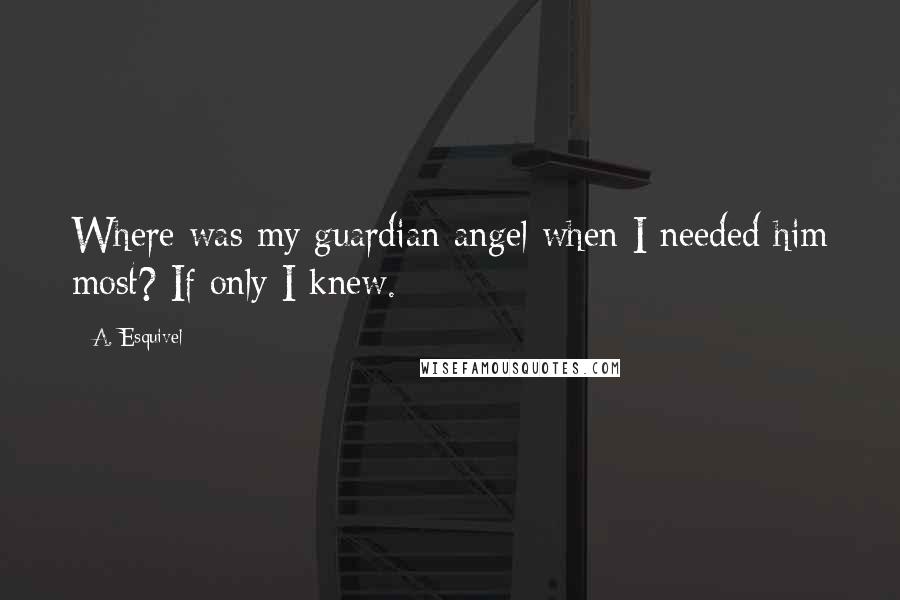 A. Esquivel Quotes: Where was my guardian angel when I needed him most? If only I knew.