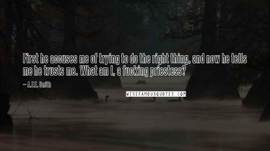 A.F.E. Smith Quotes: First he accuses me of trying to do the right thing, and now he tells me he trusts me. What am I, a fucking priestess?