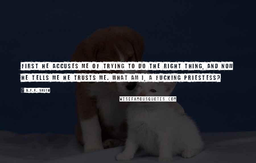 A.F.E. Smith Quotes: First he accuses me of trying to do the right thing, and now he tells me he trusts me. What am I, a fucking priestess?