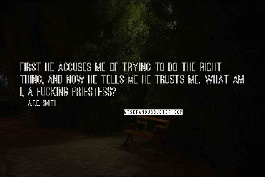A.F.E. Smith Quotes: First he accuses me of trying to do the right thing, and now he tells me he trusts me. What am I, a fucking priestess?
