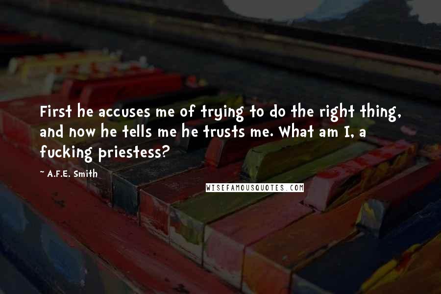 A.F.E. Smith Quotes: First he accuses me of trying to do the right thing, and now he tells me he trusts me. What am I, a fucking priestess?
