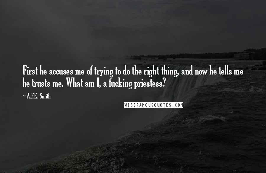 A.F.E. Smith Quotes: First he accuses me of trying to do the right thing, and now he tells me he trusts me. What am I, a fucking priestess?