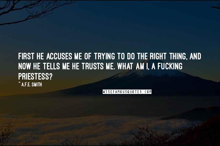 A.F.E. Smith Quotes: First he accuses me of trying to do the right thing, and now he tells me he trusts me. What am I, a fucking priestess?