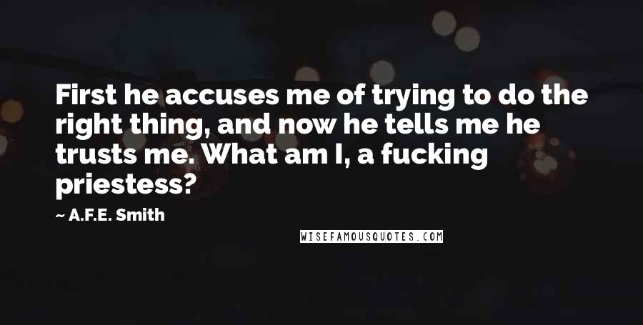 A.F.E. Smith Quotes: First he accuses me of trying to do the right thing, and now he tells me he trusts me. What am I, a fucking priestess?