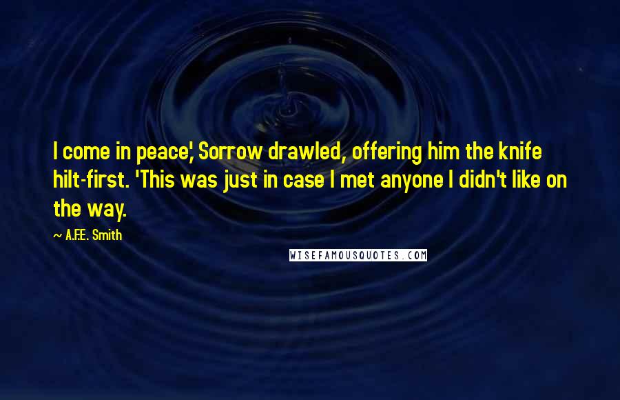 A.F.E. Smith Quotes: I come in peace,' Sorrow drawled, offering him the knife hilt-first. 'This was just in case I met anyone I didn't like on the way.