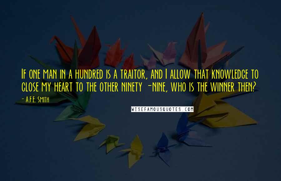 A.F.E. Smith Quotes: If one man in a hundred is a traitor, and I allow that knowledge to close my heart to the other ninety -nine, who is the winner then?