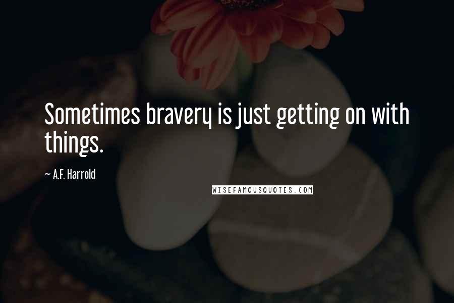 A.F. Harrold Quotes: Sometimes bravery is just getting on with things.