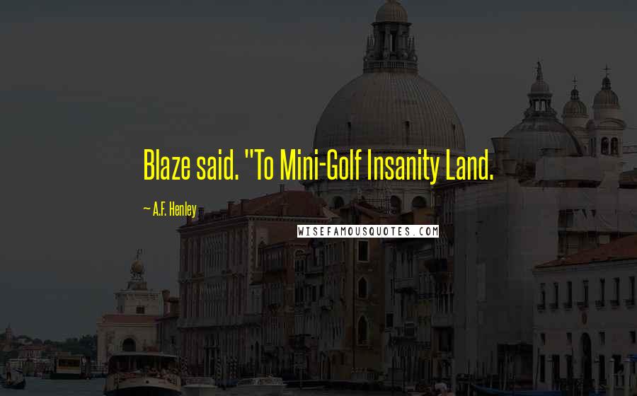 A.F. Henley Quotes: Blaze said. "To Mini-Golf Insanity Land.