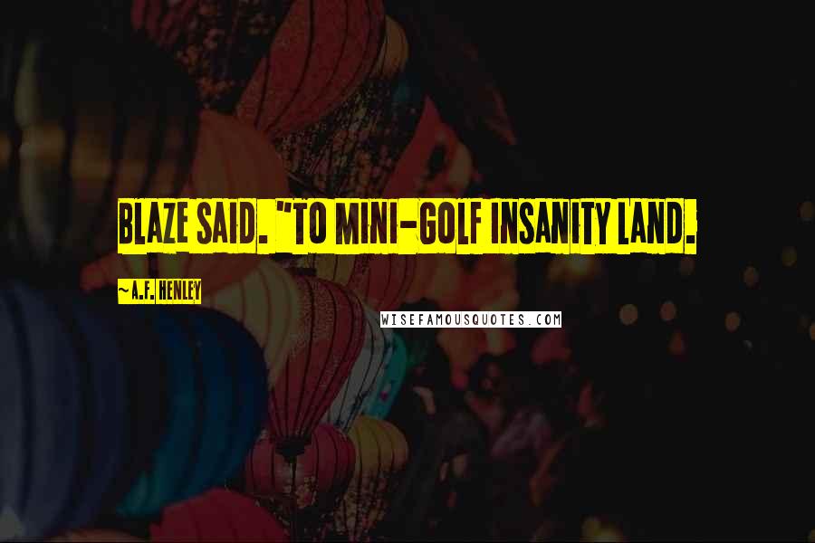 A.F. Henley Quotes: Blaze said. "To Mini-Golf Insanity Land.