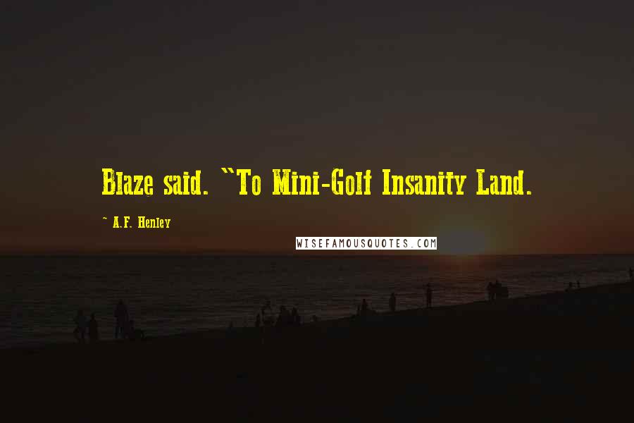 A.F. Henley Quotes: Blaze said. "To Mini-Golf Insanity Land.