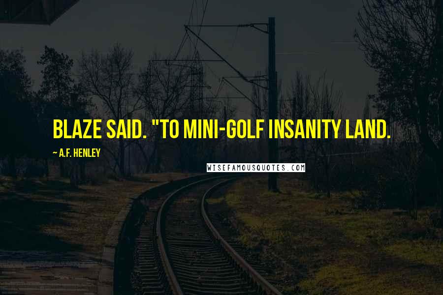 A.F. Henley Quotes: Blaze said. "To Mini-Golf Insanity Land.