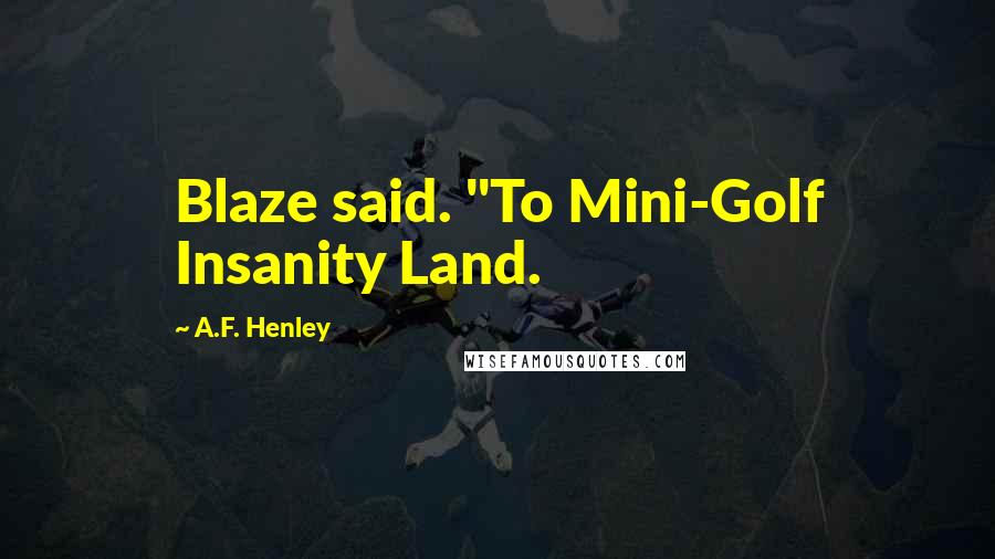 A.F. Henley Quotes: Blaze said. "To Mini-Golf Insanity Land.