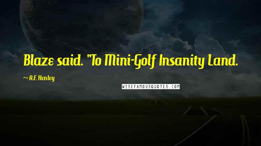 A.F. Henley Quotes: Blaze said. "To Mini-Golf Insanity Land.