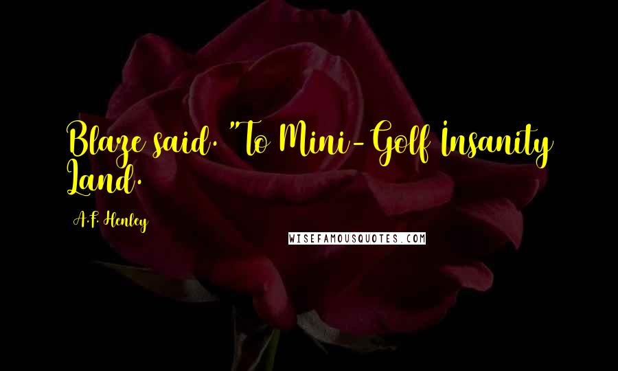 A.F. Henley Quotes: Blaze said. "To Mini-Golf Insanity Land.