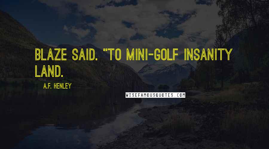 A.F. Henley Quotes: Blaze said. "To Mini-Golf Insanity Land.