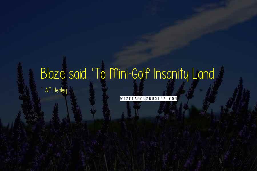 A.F. Henley Quotes: Blaze said. "To Mini-Golf Insanity Land.