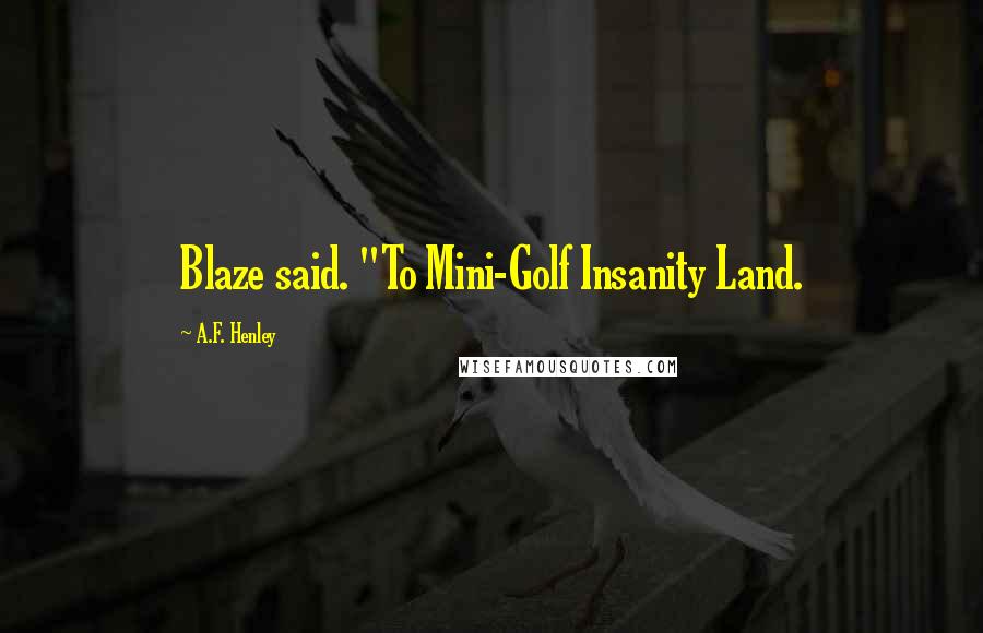 A.F. Henley Quotes: Blaze said. "To Mini-Golf Insanity Land.