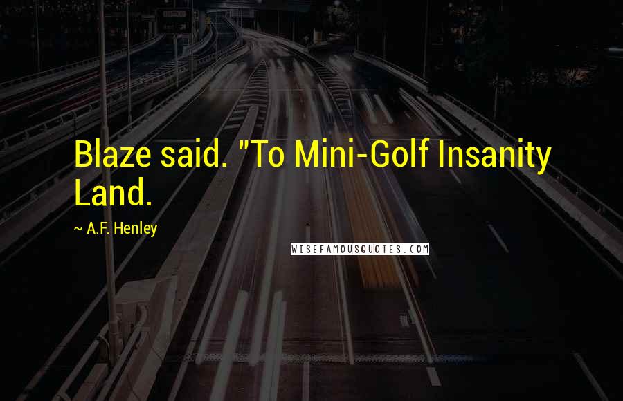 A.F. Henley Quotes: Blaze said. "To Mini-Golf Insanity Land.
