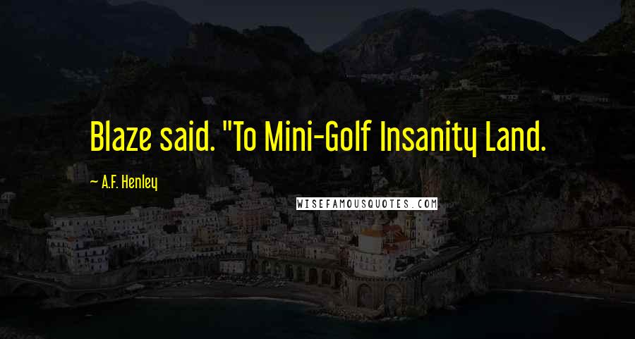 A.F. Henley Quotes: Blaze said. "To Mini-Golf Insanity Land.