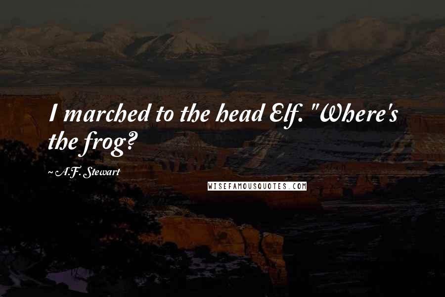 A.F. Stewart Quotes: I marched to the head Elf. "Where's the frog?