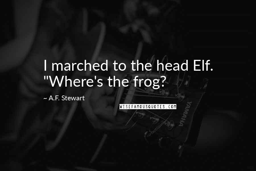 A.F. Stewart Quotes: I marched to the head Elf. "Where's the frog?