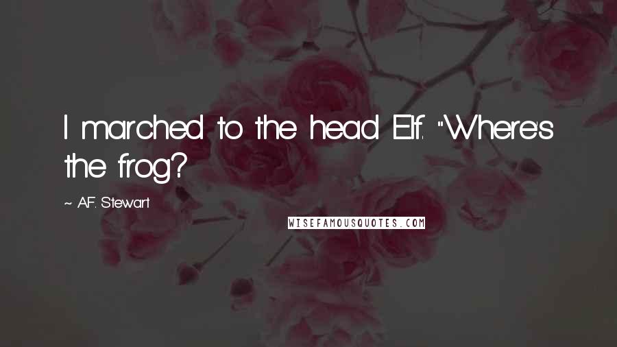A.F. Stewart Quotes: I marched to the head Elf. "Where's the frog?