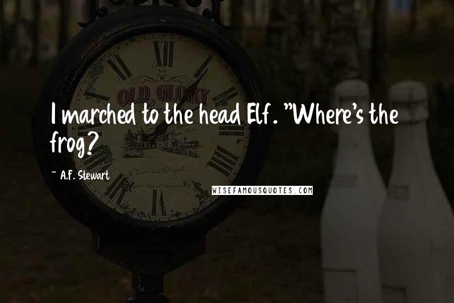 A.F. Stewart Quotes: I marched to the head Elf. "Where's the frog?