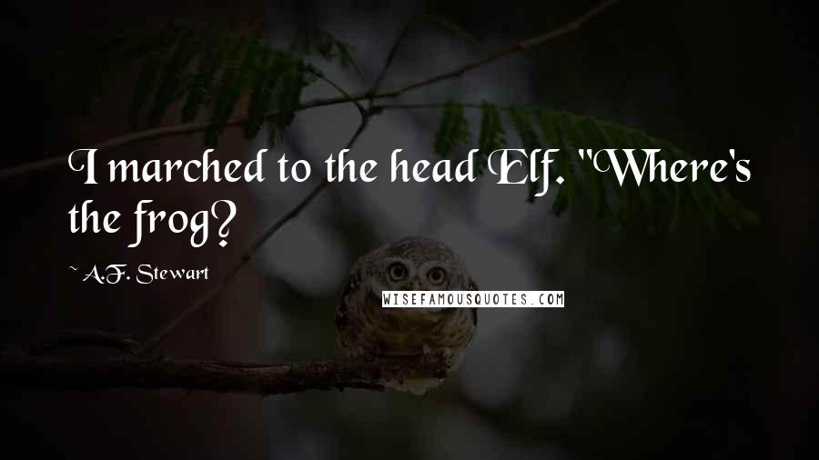 A.F. Stewart Quotes: I marched to the head Elf. "Where's the frog?