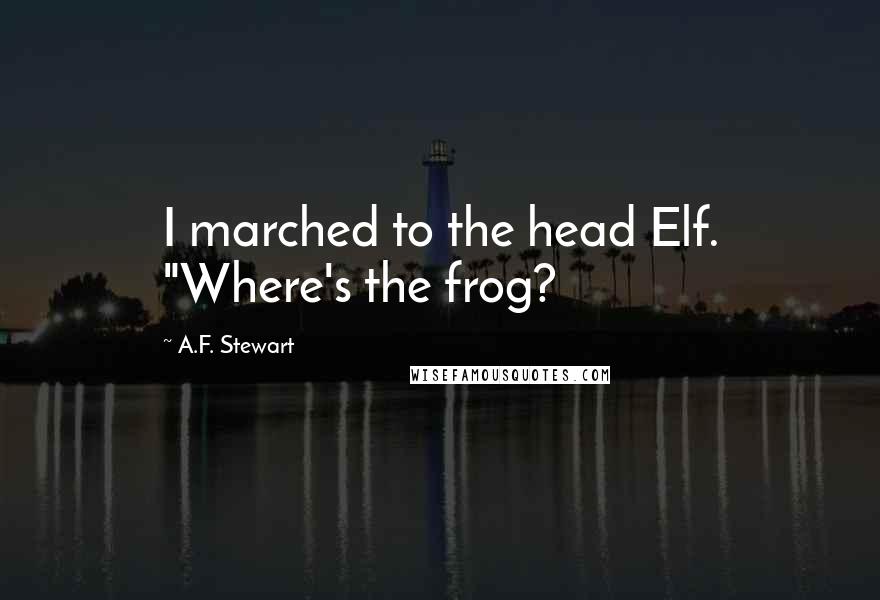 A.F. Stewart Quotes: I marched to the head Elf. "Where's the frog?