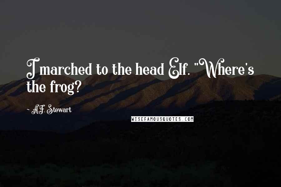 A.F. Stewart Quotes: I marched to the head Elf. "Where's the frog?