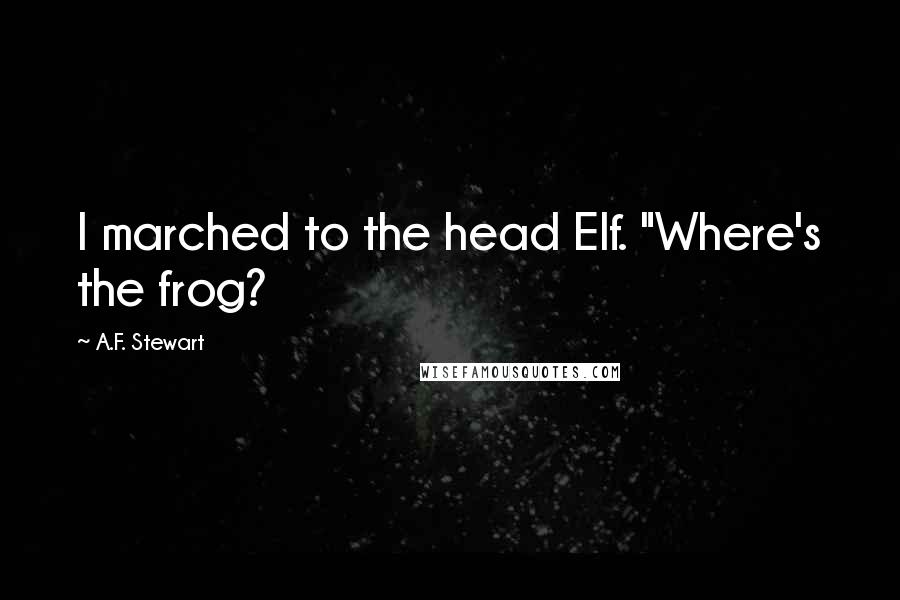 A.F. Stewart Quotes: I marched to the head Elf. "Where's the frog?