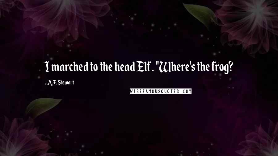 A.F. Stewart Quotes: I marched to the head Elf. "Where's the frog?