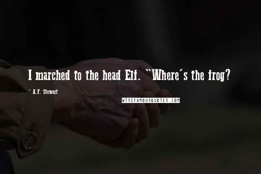 A.F. Stewart Quotes: I marched to the head Elf. "Where's the frog?