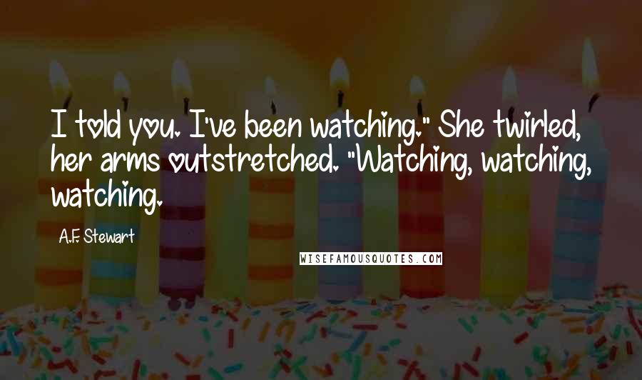 A.F. Stewart Quotes: I told you. I've been watching." She twirled, her arms outstretched. "Watching, watching, watching.