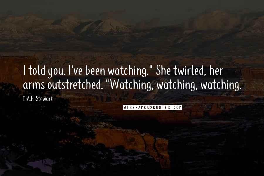 A.F. Stewart Quotes: I told you. I've been watching." She twirled, her arms outstretched. "Watching, watching, watching.