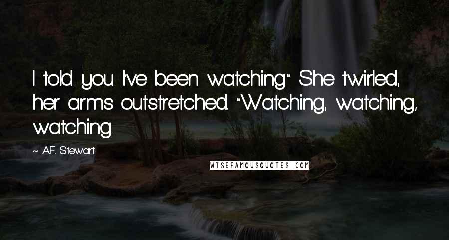 A.F. Stewart Quotes: I told you. I've been watching." She twirled, her arms outstretched. "Watching, watching, watching.