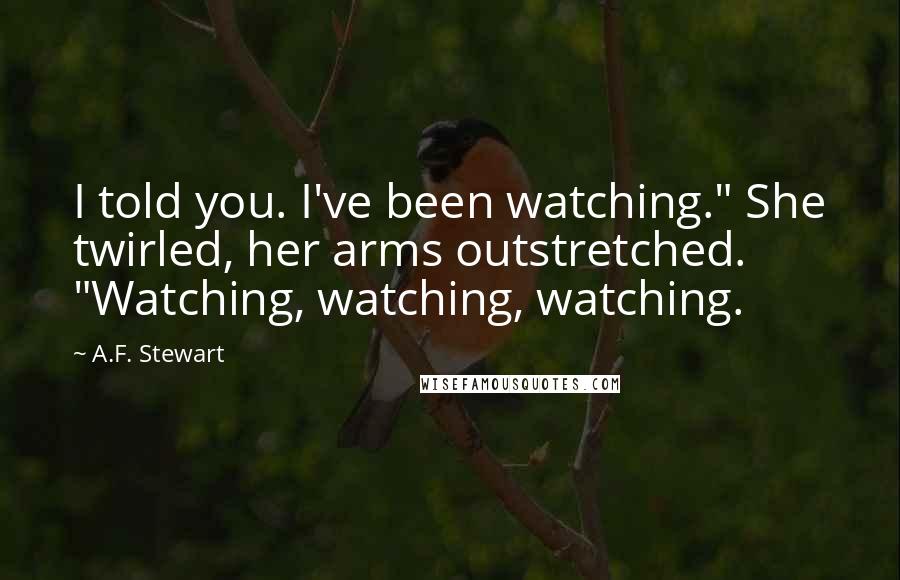 A.F. Stewart Quotes: I told you. I've been watching." She twirled, her arms outstretched. "Watching, watching, watching.