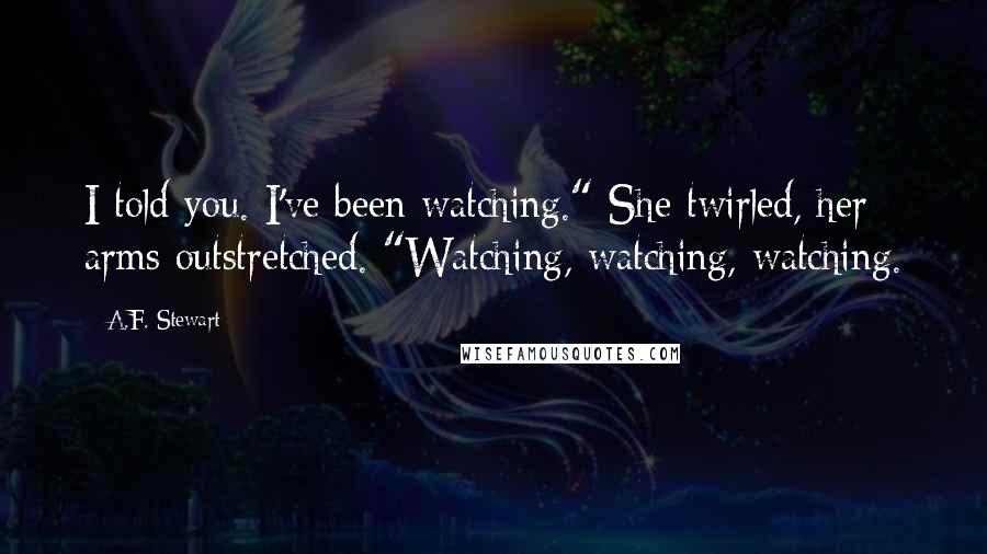 A.F. Stewart Quotes: I told you. I've been watching." She twirled, her arms outstretched. "Watching, watching, watching.