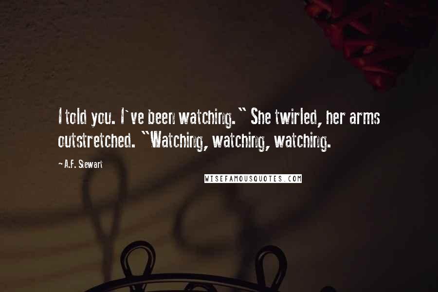 A.F. Stewart Quotes: I told you. I've been watching." She twirled, her arms outstretched. "Watching, watching, watching.