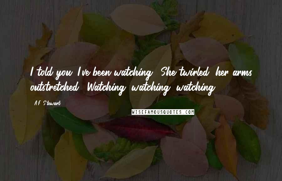 A.F. Stewart Quotes: I told you. I've been watching." She twirled, her arms outstretched. "Watching, watching, watching.