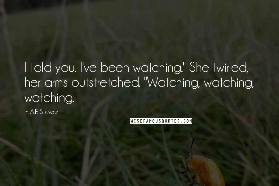 A.F. Stewart Quotes: I told you. I've been watching." She twirled, her arms outstretched. "Watching, watching, watching.