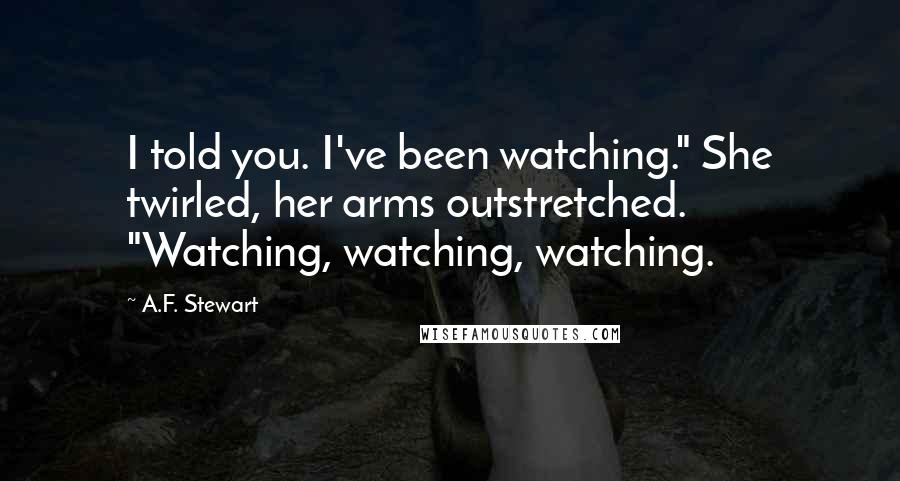 A.F. Stewart Quotes: I told you. I've been watching." She twirled, her arms outstretched. "Watching, watching, watching.