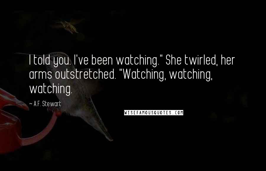 A.F. Stewart Quotes: I told you. I've been watching." She twirled, her arms outstretched. "Watching, watching, watching.