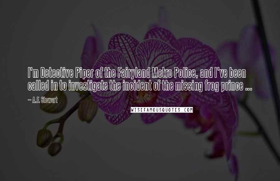A.F. Stewart Quotes: I'm Detective Piper of the Fairyland Metro Police, and I've been called in to investigate the incident of the missing frog prince ...
