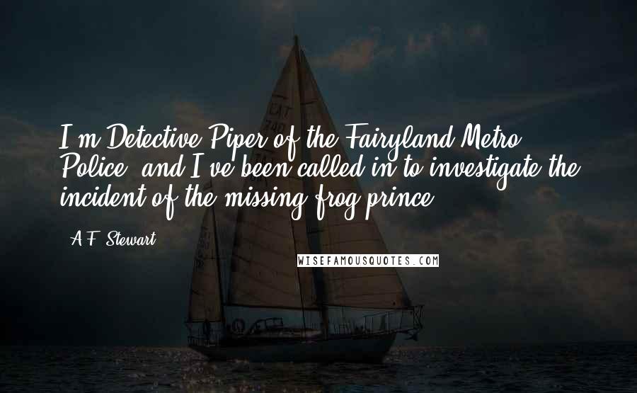 A.F. Stewart Quotes: I'm Detective Piper of the Fairyland Metro Police, and I've been called in to investigate the incident of the missing frog prince ...