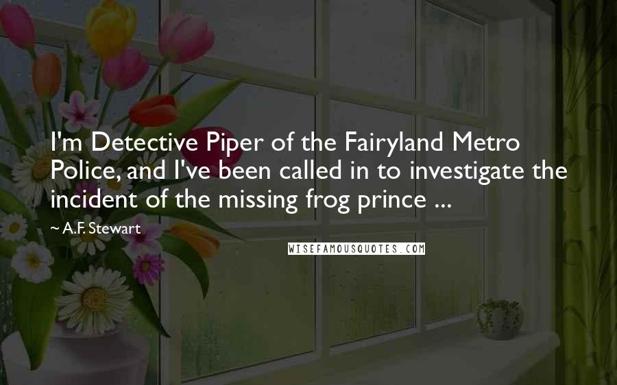 A.F. Stewart Quotes: I'm Detective Piper of the Fairyland Metro Police, and I've been called in to investigate the incident of the missing frog prince ...