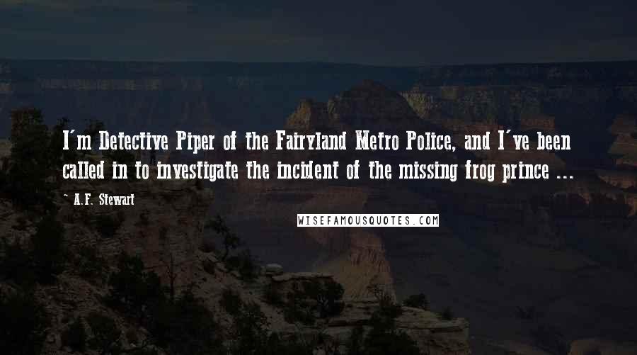 A.F. Stewart Quotes: I'm Detective Piper of the Fairyland Metro Police, and I've been called in to investigate the incident of the missing frog prince ...